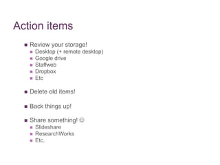 Action items
 Review your storage!
 Desktop (+ remote desktop)
 Google drive
 Staffweb
 Dropbox
 Etc
 Delete old items!
 Back things up!
 Share something! 
 Slideshare
 ResearchWorks
 Etc.
 