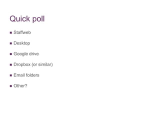 Quick poll
 Staffweb
 Desktop
 Google drive
 Dropbox (or similar)
 Email folders
 Other?
 