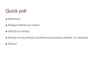 Quick poll
 Slideshare
 ResearchWorks (or similar)
 ORCID (or similar)
 Shared via org website (conference proceeding website, for example)
 Others?
 