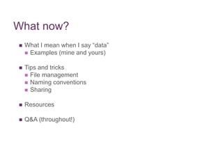 What now?
 What I mean when I say “data”
 Examples (mine and yours)
 Tips and tricks
 File management
 Naming conventions
 Sharing
 Resources
 Q&A (throughout!)
 