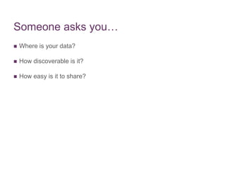 Someone asks you…
 Where is your data?
 How discoverable is it?
 How easy is it to share?
 