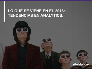 13
LO QUE SE VIENE EN EL 2016:
TENDENCIAS EN ANALYTICS.
 