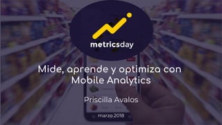 Mide, aprende y optimiza con
Mobile Analytics
Priscilla Avalos
marzo 2018
1
 