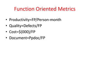 Function Oriented Metrics
• Productivity=FP/Person-month
• Quality=Defects/FP
• Cost=$(000)/FP
• Document=Ppdoc/FP
 