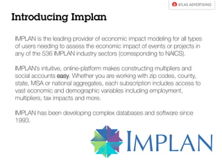 Introducing Implan
IMPLAN is the leading provider of economic impact modeling for all types
of users needing to assess the...