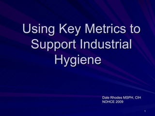 Using Key Metrics to
 Support Industrial
     Hygiene

             Dale Rhodes MSPH, CIH
             NOHCE 2009

                                     1
 