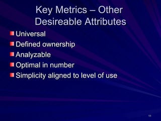 Key Metrics – Other
      Desireable Attributes
Universal
Defined ownership
Analyzable
Optimal in number
Simplicity aligned to level of use




                                     11
 