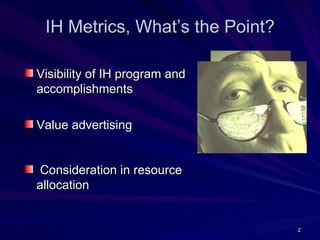 IH Metrics, What’s the Point?

Visibility of IH program and
accomplishments

Value advertising


 Consideration in resource
allocation


                                 2
 