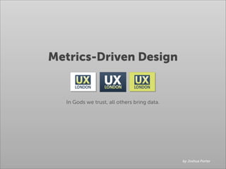 Metrics-Driven Design


  In Gods we trust, all others bring data.




                                             by Joshua Porter
 