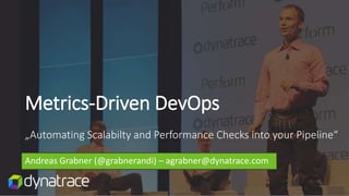 Metrics-Driven DevOps
„Automating Scalabilty and Performance Checks into your Pipeline“
Andreas Grabner (@grabnerandi) – agrabner@dynatrace.com
 