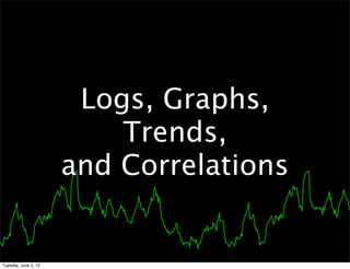 Logs, Graphs,
                          Trends,
                      and Correlations


Tuesday, June 5, 12
 