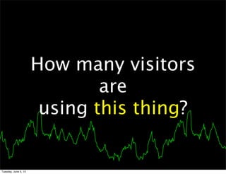 How many visitors
                              are
                       using this thing?


Tuesday, June 5, 12
 