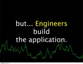 but... Engineers
                            build
                      the application.


Tuesday, June 5, 12
 