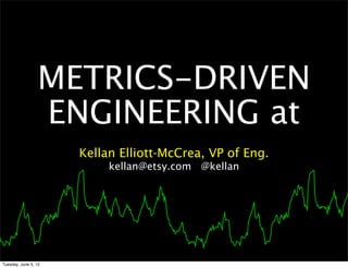 METRICS-DRIVEN
                 ENGINEERING at
                      Kellan Elliott-McCrea, VP of Eng.
                           kellan@etsy.com @kellan




Tuesday, June 5, 12
 