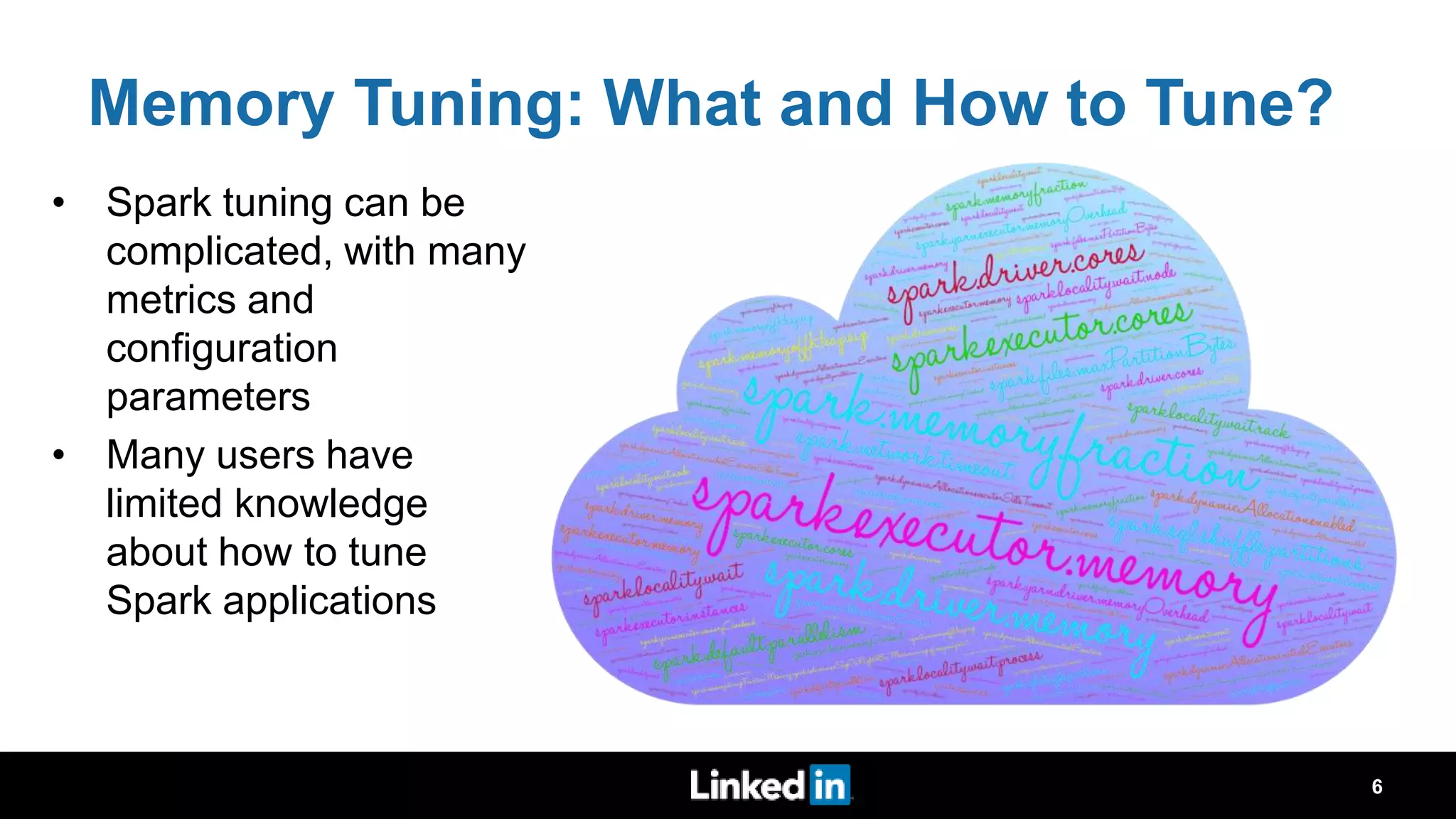 Memory Tuning: What and How to Tune? • Spark tuning can be complicated, with many metrics and configuration parameters • Many users have limited knowledge about how to tune Spark applications 6 