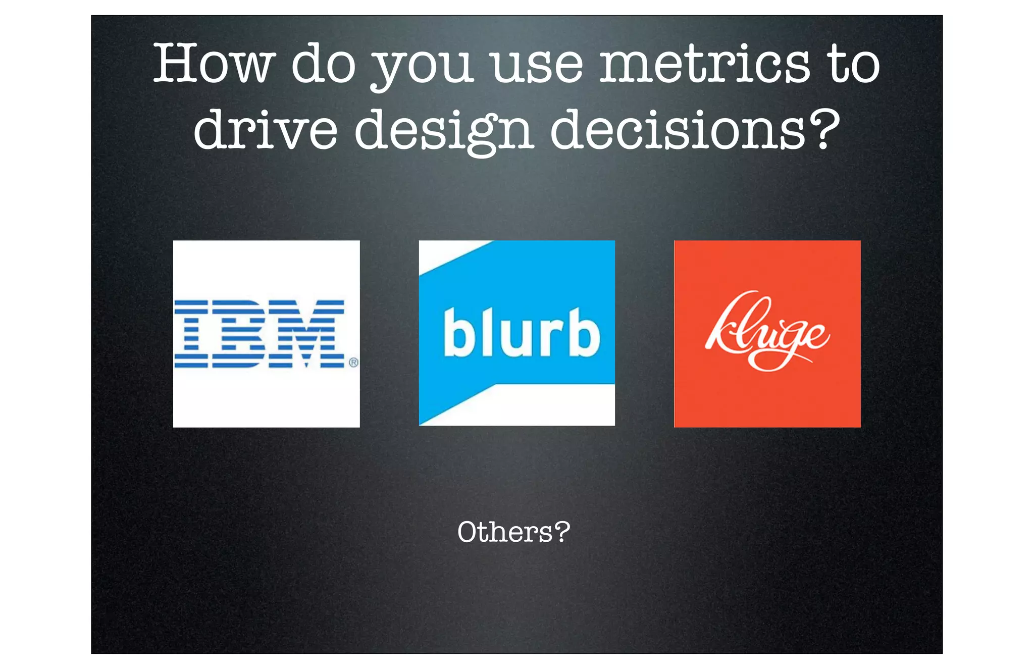 How do you use metrics to
drive design decisions?

Others?

 