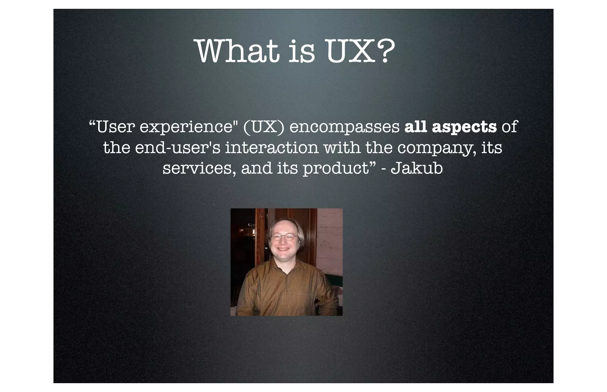 What is UX?
“User experience" (UX) encompasses all aspects of
the end-user's interaction with the company, its
services, and its product” - Jakub

 