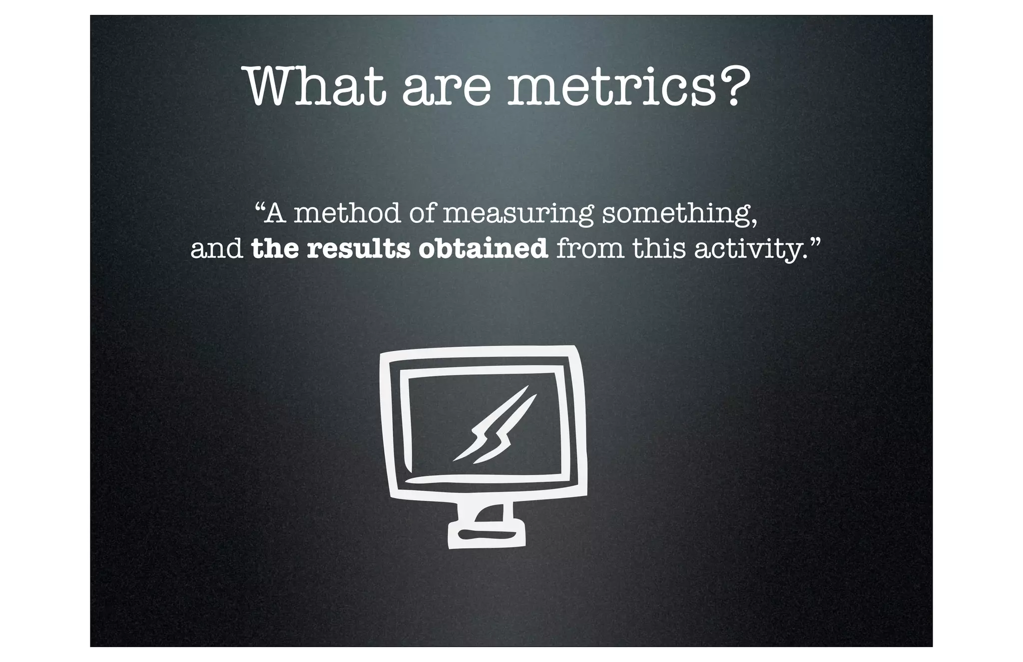 What are metrics?
“A method of measuring something,
and the results obtained from this activity.”

 