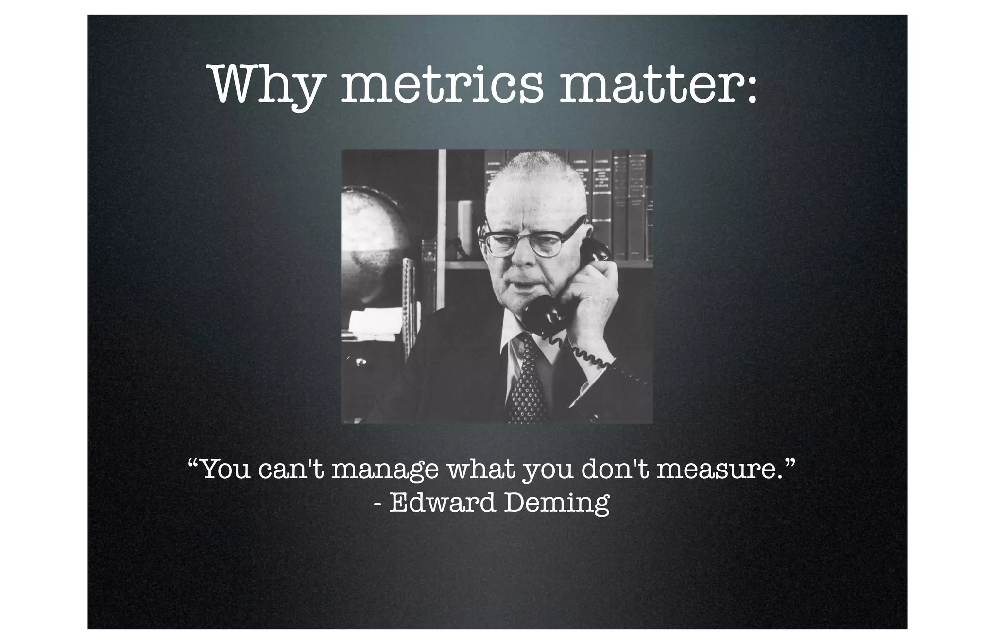Why metrics matter:

“You can't manage what you don't measure.”
- Edward Deming

 