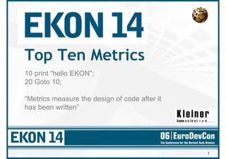 Top Ten Metrics
10 print “hello EKON”;
20 Goto 10;

“Metrics measure the design of code after it
has been written”




                                               1
 