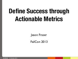 Deﬁne Success through
Actionable Metrics
Jason Fraser
FailCon 2013

LUXR.CO

© October 2013

 