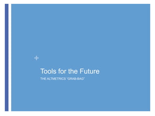+
Tools for the Future
THE ALTMETRICS “GRAB-BAG”

 