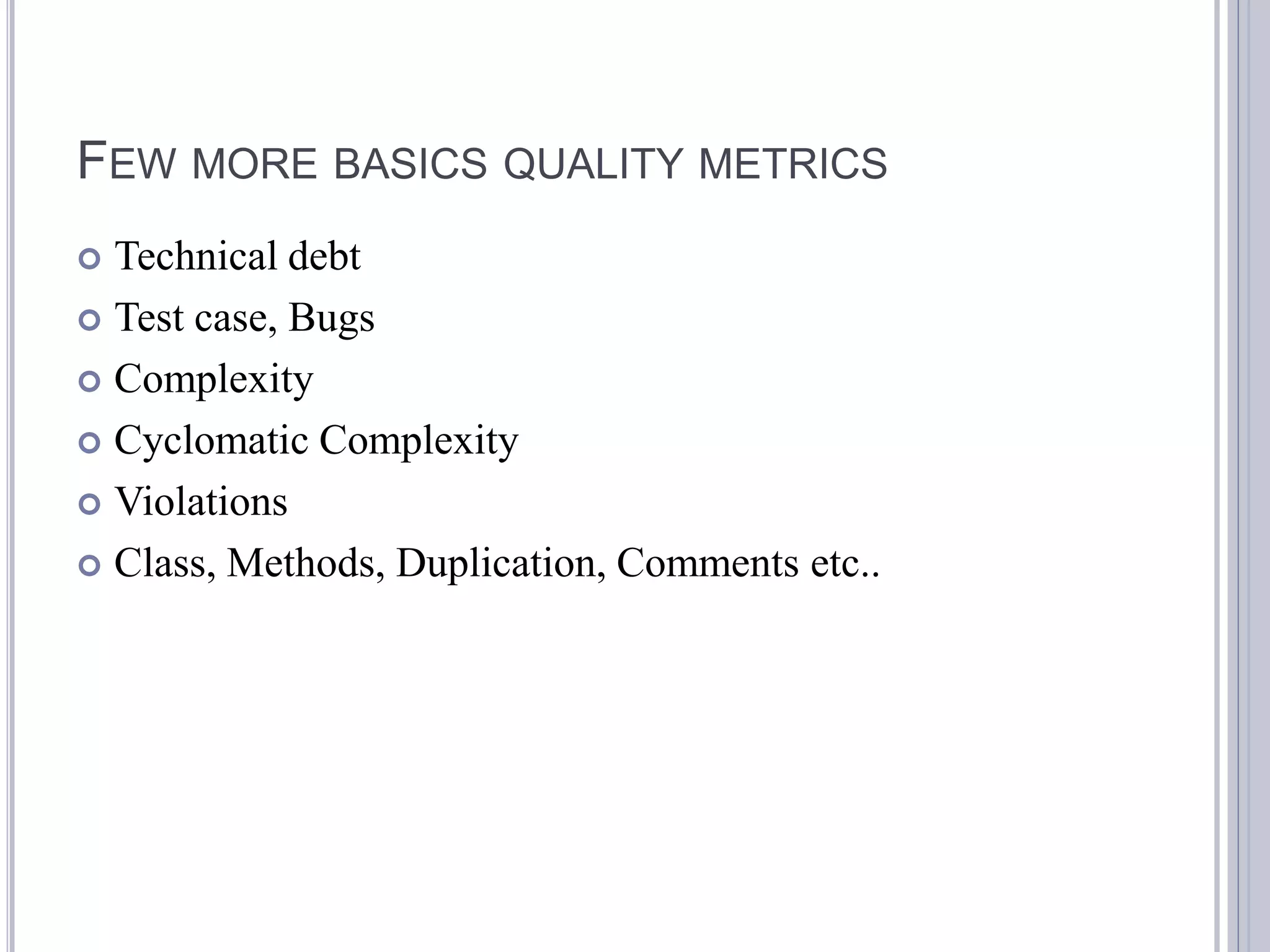 FEW MORE BASICS QUALITY METRICS
 Technical debt
 Test case, Bugs

 Complexity

 Cyclomatic Complexity

 Violations

 Class, Methods, Duplication, Comments etc..
 