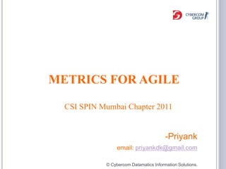 METRICS FOR AGILE

  CSI SPIN Mumbai Chapter 2011


                                        -Priyank
                 email: priyankdk@gmail.com

            © Cybercom Datamatics Information Solutions.
 