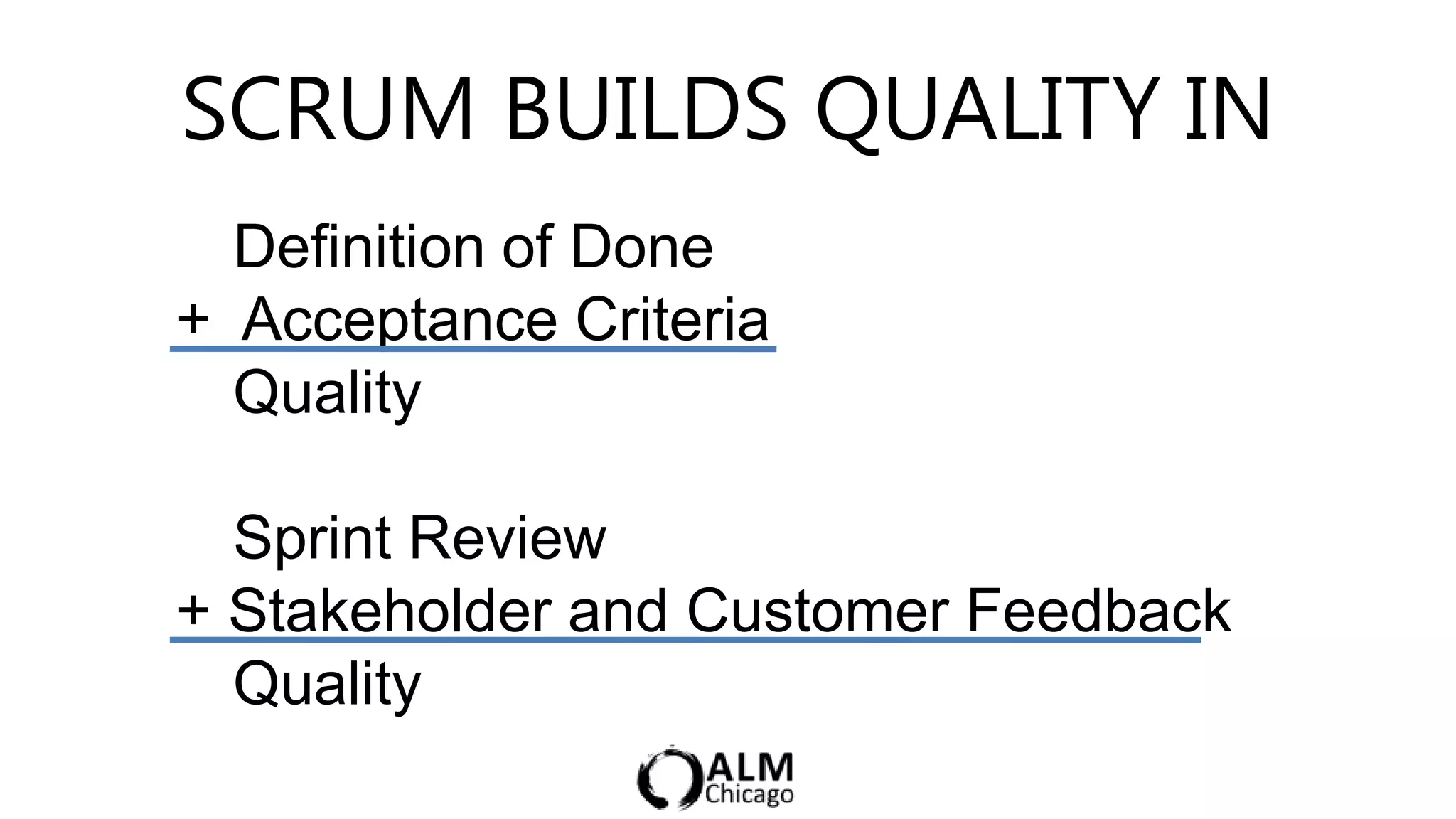 SCRUM BUILDS QUALITY IN
  Definition of Done
+ Acceptance Criteria
  Quality

  Sprint Review
+ Stakeholder and Customer Feedback
  Quality
 