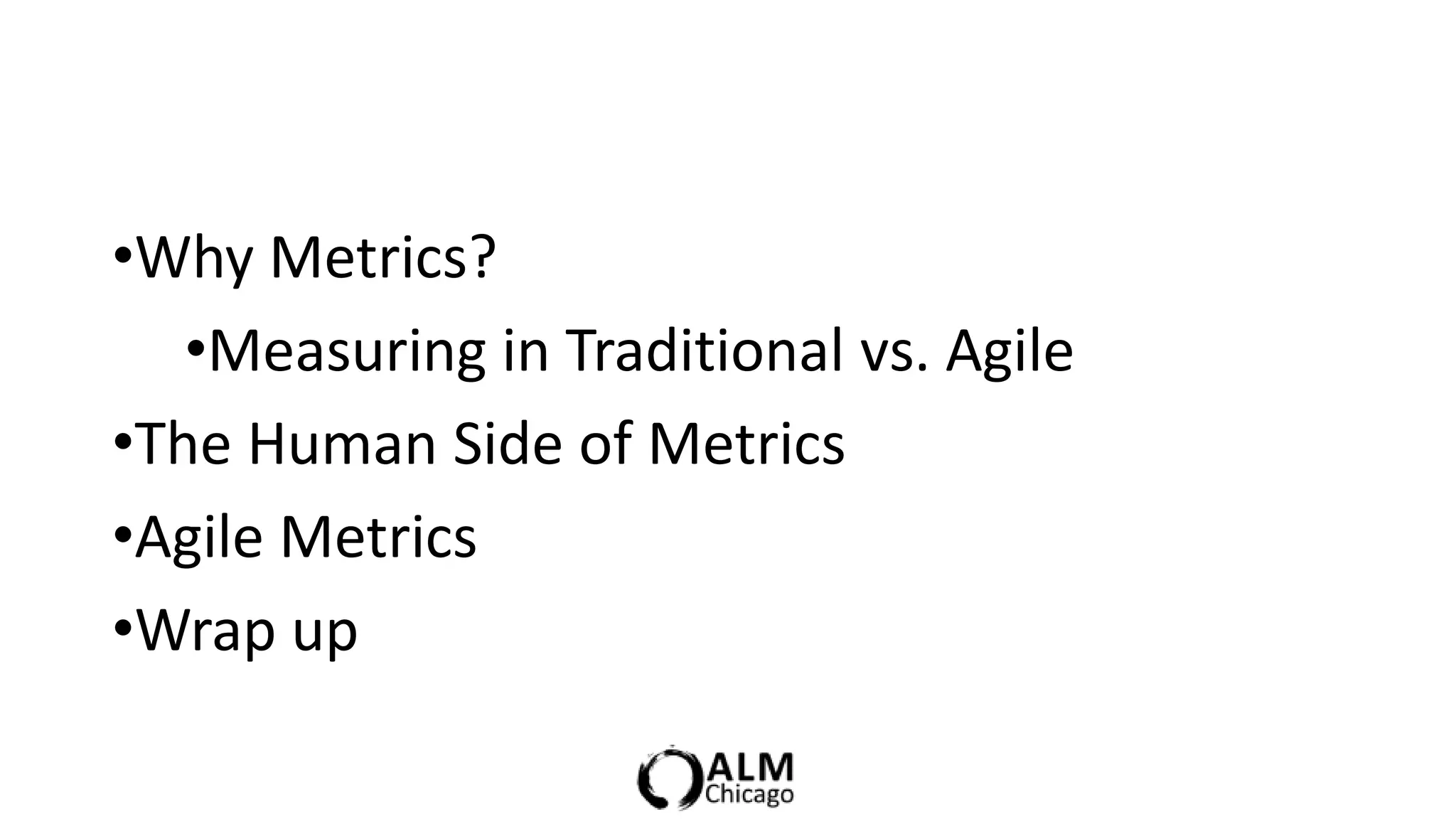 •Why Metrics?
   •Measuring in Traditional vs. Agile
•The Human Side of Metrics
•Agile Metrics
•Wrap up
 