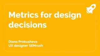 Metrics for design
decisions
Diana Prokusheva
UX designer SEMrush
 