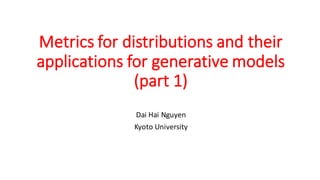 Metrics	
  for	
  distributions	
  and	
  their	
  
applications	
  for	
  generative	
  models	
  
(part	
  1)
Dai	
  Hai	
  Nguyen
Kyoto	
  University
 