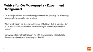 Metrics for OA Monographs - Experiment
Background
3
•OA monographs and models that support them are growing – so increasin...