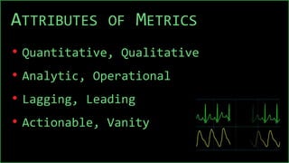ATTRIBUTES OF METRICS
• Quantitative, Qualitative
• Analytic, Operational
• Lagging, Leading
• Actionable, Vanity
 