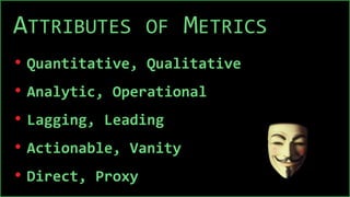 ATTRIBUTES OF METRICS
• Quantitative, Qualitative
• Analytic, Operational
• Lagging, Leading
• Actionable, Vanity
• Direct, Proxy
 