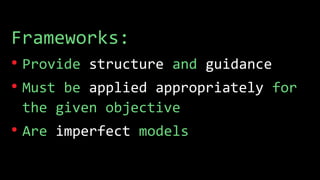 Frameworks:
• Provide structure and guidance
• Must be applied appropriately for
the given objective
• Are imperfect models
 