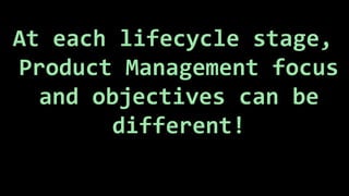 At each lifecycle stage,
Product Management focus
and objectives can be
different!
 