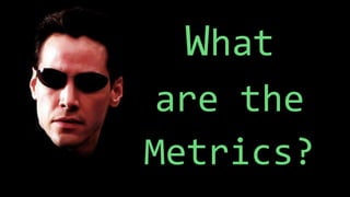 What
are the
Metrics?
 