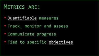 METRICS ARE:
• Quantifiable measures
• Track, monitor and assess
• Communicate progress
• Tied to specific objectives
 