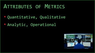 ATTRIBUTES OF METRICS
• Quantitative, Qualitative
• Analytic, Operational
 