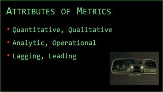 ATTRIBUTES OF METRICS
• Quantitative, Qualitative
• Analytic, Operational
• Lagging, Leading
 