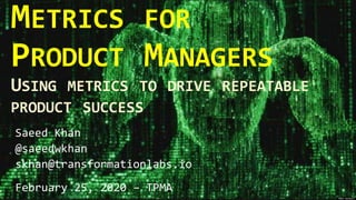 METRICS FOR
PRODUCT MANAGERS
Saeed Khan
@saeedwkhan
skhan@transformationlabs.io
February 25, 2020 – TPMA
USING METRICS TO DRIVE REPEATABLE
PRODUCT SUCCESS
 