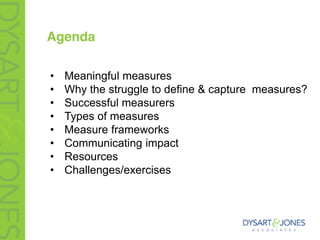 Agenda
• Meaningful measures
• Why the struggle to define & capture measures?
• Successful measurers
• Types of measures
• Measure frameworks
• Communicating impact
• Resources
• Challenges/exercises
 