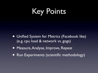 Key Points


• Uniﬁed System for Metrics (Facebook like)
  (e.g. cpu load & network vs. gogs)
• Measure, Analyse, Improve,...