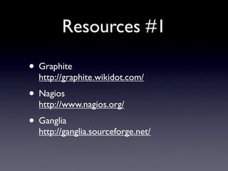 Resources #1

• Graphite
  http://graphite.wikidot.com/
• Nagios
  http://www.nagios.org/
• Ganglia
  http://ganglia.sourc...