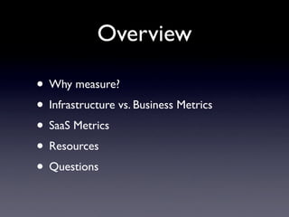 Overview

• Why measure?
• Infrastructure vs. Business Metrics
• SaaS Metrics
• Resources
• Questions
 