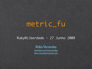 metric_fu
Ruby@Liberdade - 27 Junho 2009

         Ilídio Varandas
        twitter.com/varandas
        ilidio.varandas@gmail.com
 