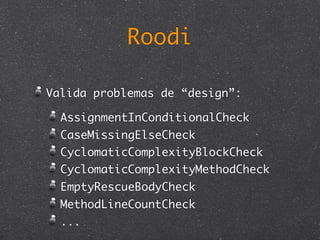 Roodi

Valida problemas de “design”:

  AssignmentInConditionalCheck
  CaseMissingElseCheck
  CyclomaticComplexityBlockCheck
  CyclomaticComplexityMethodCheck
  EmptyRescueBodyCheck
  MethodLineCountCheck
  ...
 