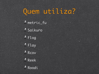 Quem utiliza?
 metric_fu

 Saikuro

 Flog

 Flay

 Rcov

 Reek

 Roodi
 