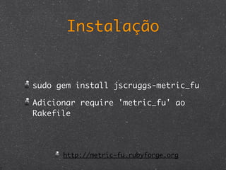 Instalação


sudo gem install jscruggs-metric_fu

Adicionar require 'metric_fu' ao
Rakefile




      http://metric-fu.rubyforge.org
 